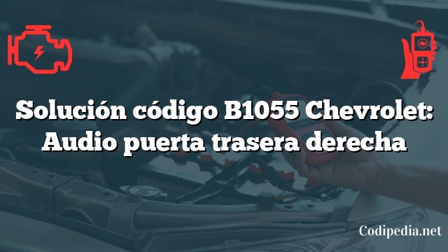 Solución código B1055 Chevrolet: Audio puerta trasera derecha