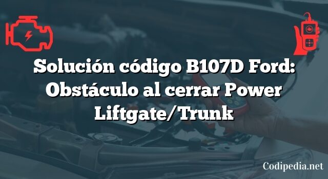 Solución código B107D Ford: Obstáculo al cerrar Power Liftgate/Trunk