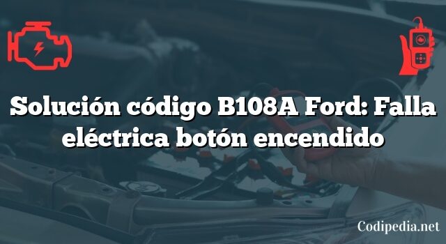 Solución código B108A Ford: Falla eléctrica botón encendido