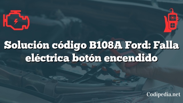 Solución código B108A Ford: Falla eléctrica botón encendido