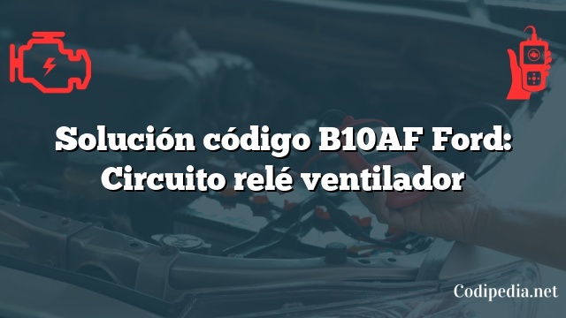 Solución código B10AF Ford: Circuito relé ventilador