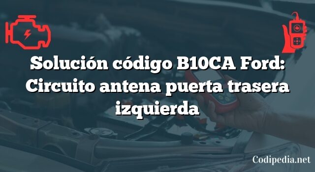 Solución código B10CA Ford: Circuito antena puerta trasera izquierda