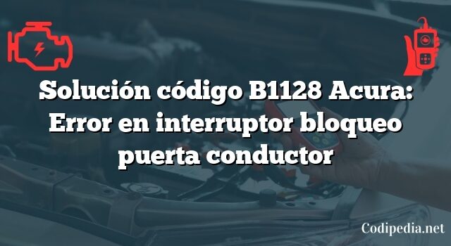 Solución código B1128 Acura: Error en interruptor bloqueo puerta conductor