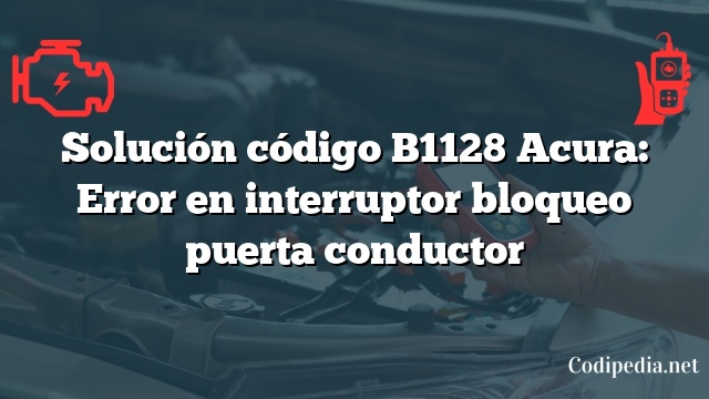 Solución código B1128 Acura: Error en interruptor bloqueo puerta conductor