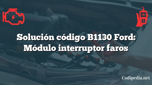 Solución código B1130 Ford: Módulo interruptor faros