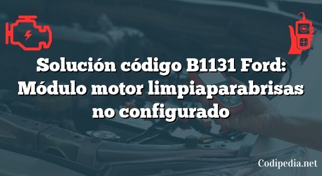 Solución código B1131 Ford: Módulo motor limpiaparabrisas no configurado