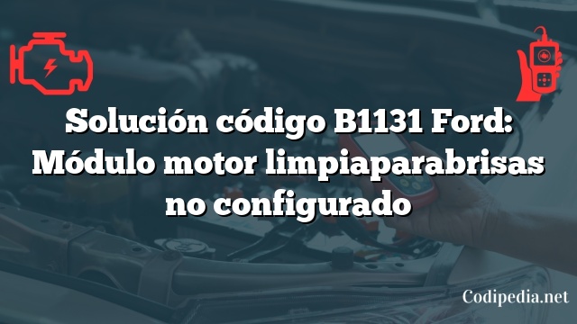 Solución código B1131 Ford: Módulo motor limpiaparabrisas no configurado