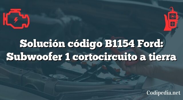 Solución código B1154 Ford: Subwoofer 1 cortocircuito a tierra