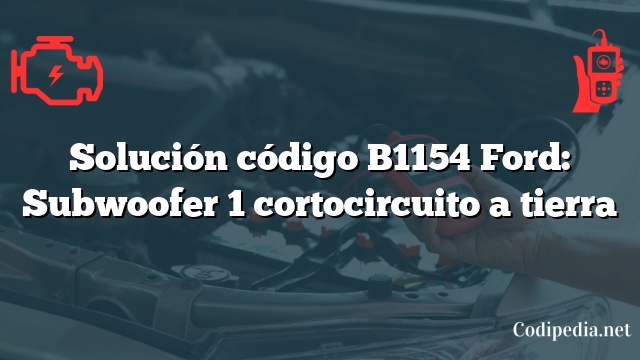 Solución código B1154 Ford: Subwoofer 1 cortocircuito a tierra