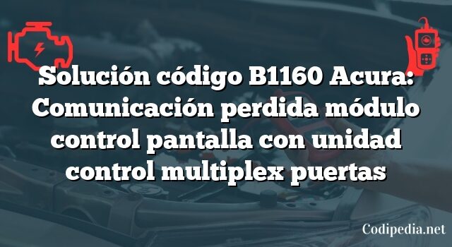 Solución código B1160 Acura: Comunicación perdida módulo control pantalla con unidad control multiplex puertas