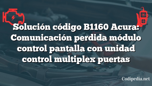 Solución código B1160 Acura: Comunicación perdida módulo control pantalla con unidad control multiplex puertas