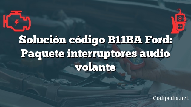 Solución código B11BA Ford: Paquete interruptores audio volante