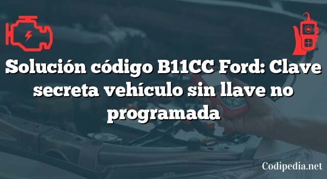 Solución código B11CC Ford: Clave secreta vehículo sin llave no programada