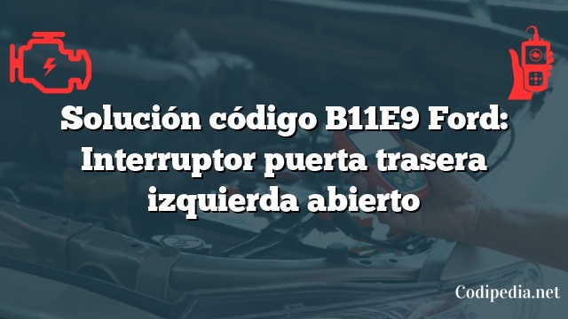 Solución código B11E9 Ford: Interruptor puerta trasera izquierda abierto