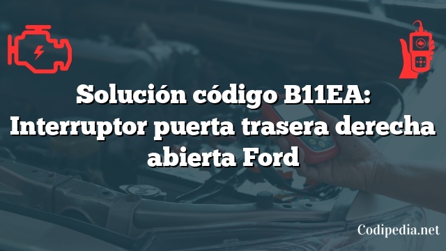 Solución código B11EA: Interruptor puerta trasera derecha abierta Ford