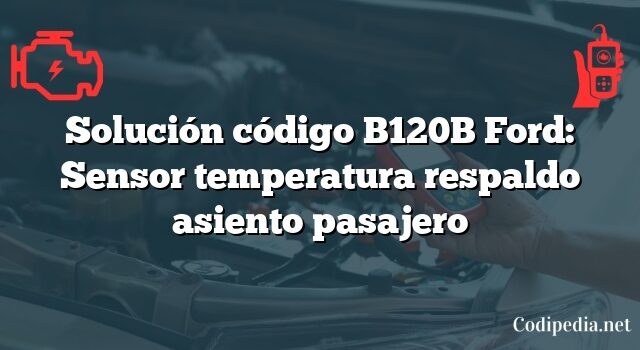 Solución código B120B Ford: Sensor temperatura respaldo asiento pasajero