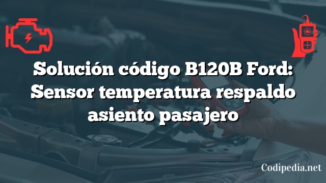 Solución código B120B Ford: Sensor temperatura respaldo asiento pasajero