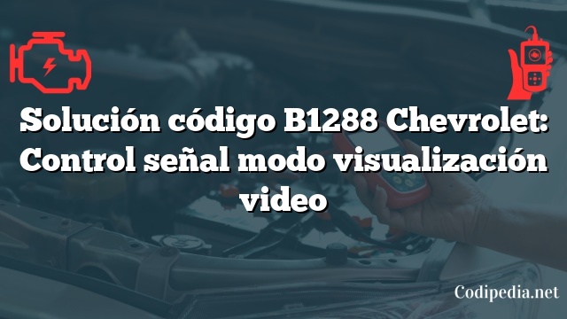 Solución código B1288 Chevrolet: Control señal modo visualización video