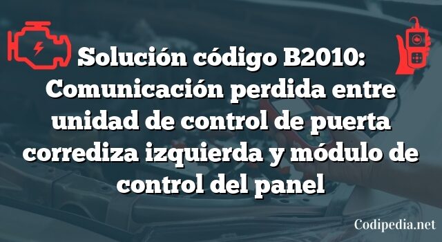 Solución código B2010: Comunicación perdida entre unidad de control de puerta corrediza izquierda y módulo de control del panel