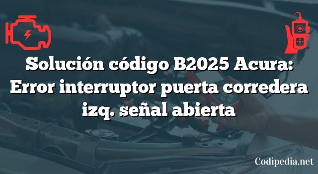 Solución código B2025 Acura: Error interruptor puerta corredera izq. señal abierta