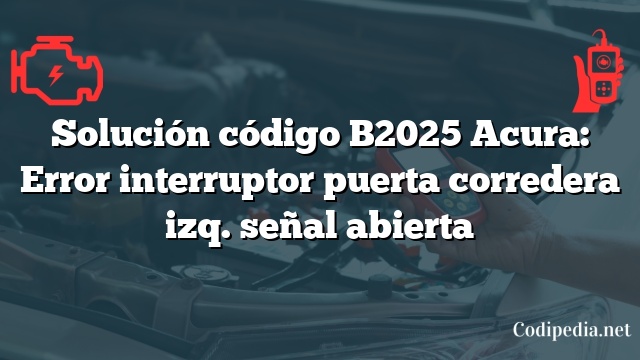 Solución código B2025 Acura: Error interruptor puerta corredera izq. señal abierta