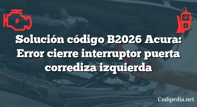 Solución código B2026 Acura: Error cierre interruptor puerta corrediza izquierda