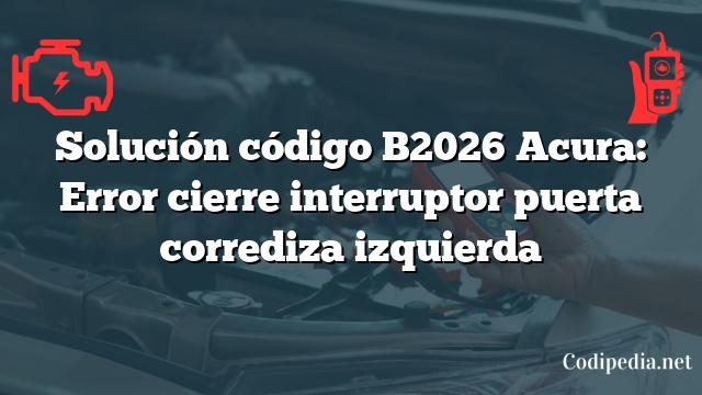 Solución código B2026 Acura: Error cierre interruptor puerta corrediza izquierda