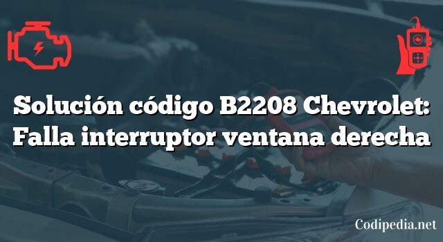 Solución código B2208 Chevrolet: Falla interruptor ventana derecha