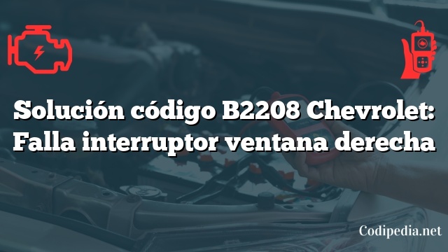 Solución código B2208 Chevrolet: Falla interruptor ventana derecha