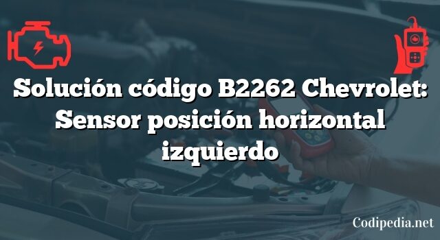 Solución código B2262 Chevrolet: Sensor posición horizontal izquierdo