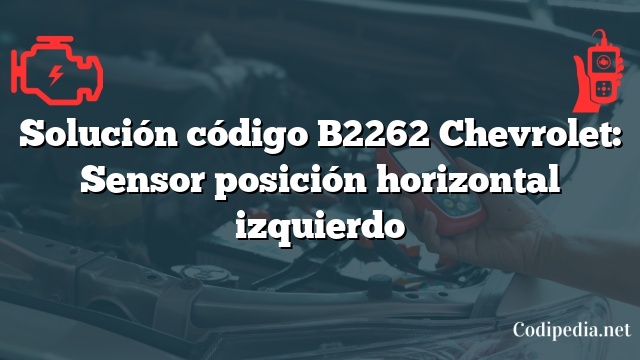 Solución código B2262 Chevrolet: Sensor posición horizontal izquierdo