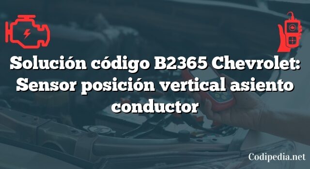 Solución código B2365 Chevrolet: Sensor posición vertical asiento conductor