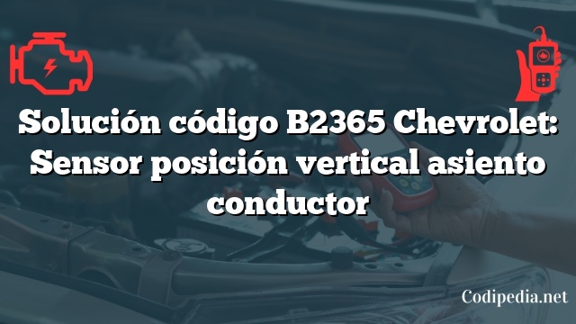 Solución código B2365 Chevrolet: Sensor posición vertical asiento conductor