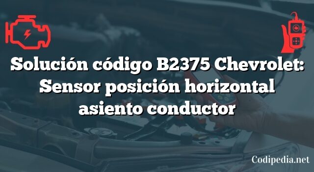 Solución código B2375 Chevrolet: Sensor posición horizontal asiento conductor