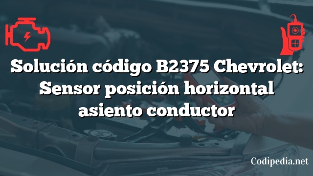 Solución código B2375 Chevrolet: Sensor posición horizontal asiento conductor