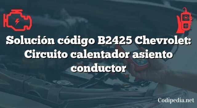 Solución código B2425 Chevrolet: Circuito calentador asiento conductor