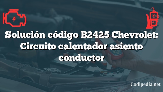 Solución código B2425 Chevrolet: Circuito calentador asiento conductor