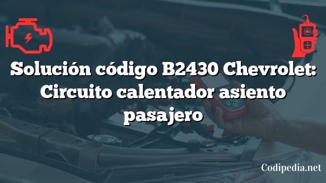 Solución código B2430 Chevrolet: Circuito calentador asiento pasajero