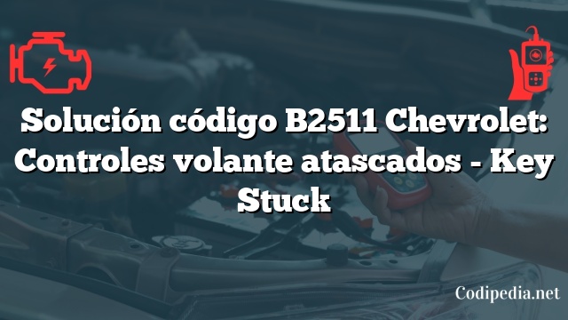 Solución código B2511 Chevrolet: Controles volante atascados - Key Stuck