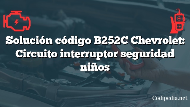 Solución código B252C Chevrolet: Circuito interruptor seguridad niños