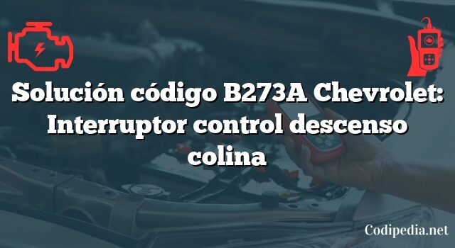 Solución código B273A Chevrolet: Interruptor control descenso colina