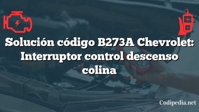 Solución código B273A Chevrolet: Interruptor control descenso colina