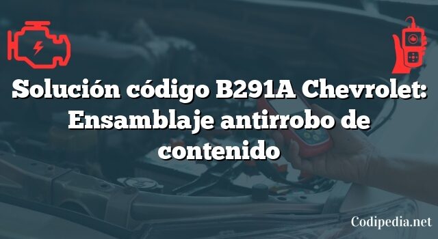 Solución código B291A Chevrolet: Ensamblaje antirrobo de contenido