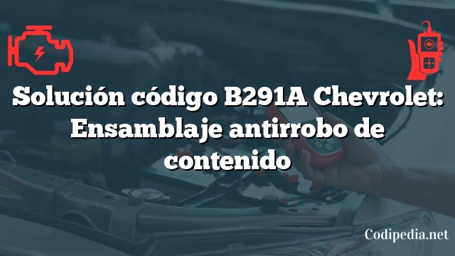 Solución código B291A Chevrolet: Ensamblaje antirrobo de contenido