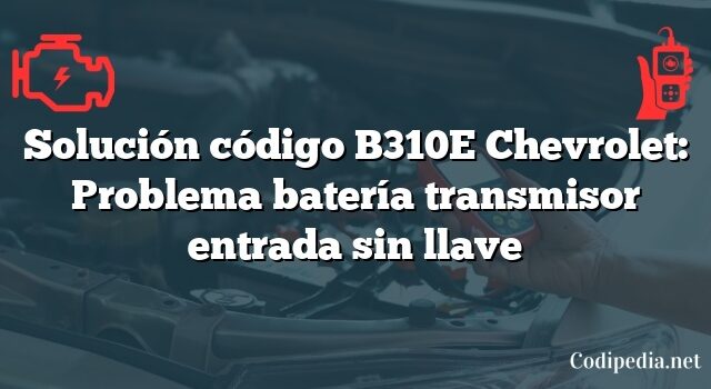 Solución código B310E Chevrolet: Problema batería transmisor entrada sin llave