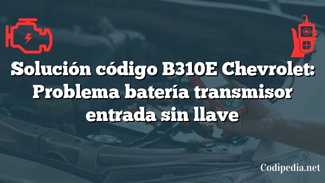 Solución código B310E Chevrolet: Problema batería transmisor entrada sin llave