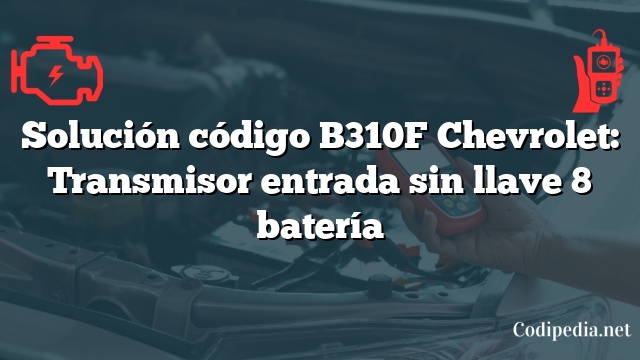 Solución código B310F Chevrolet: Transmisor entrada sin llave 8 batería