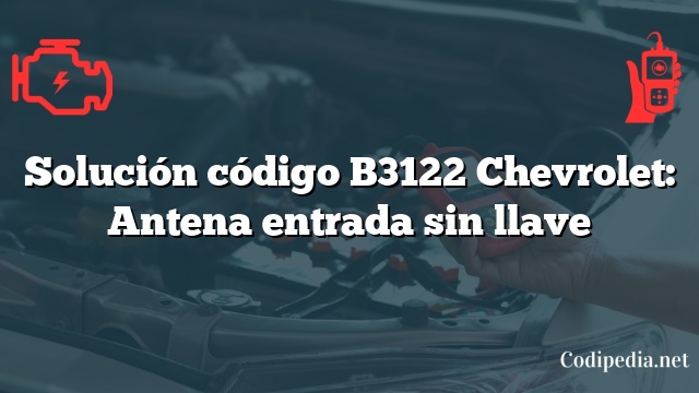 Solución código B3122 Chevrolet: Antena entrada sin llave