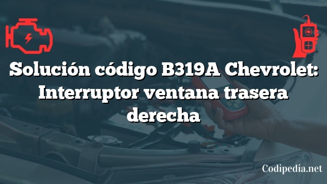Solución código B319A Chevrolet: Interruptor ventana trasera derecha