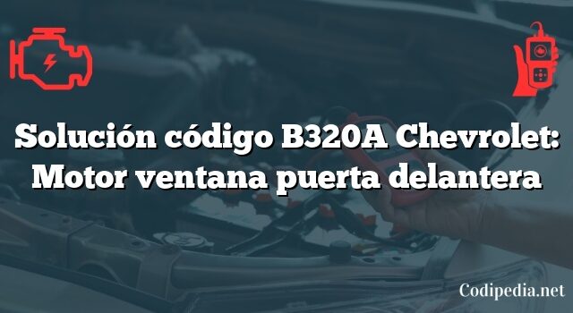 Solución código B320A Chevrolet: Motor ventana puerta delantera